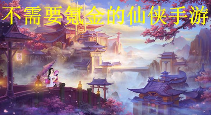 好玩的仙侠手游推荐不氪金的大全